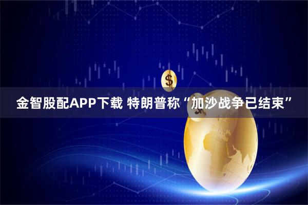 金智股配APP下载 特朗普称“加沙战争已结束”