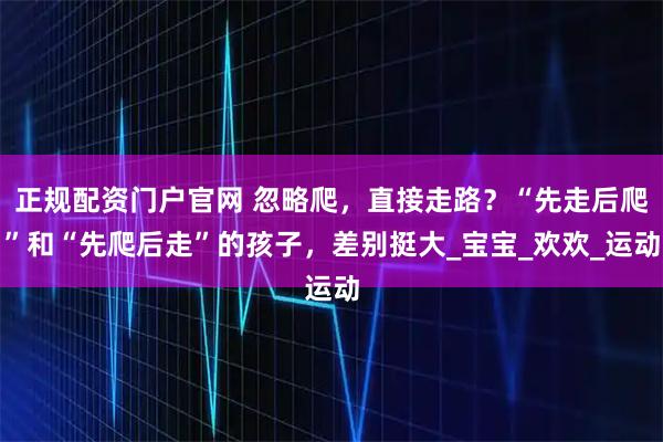 正规配资门户官网 忽略爬,直接走路?“先走后爬”和“先爬后走”的孩子,差别挺大_宝宝_欢欢_运动