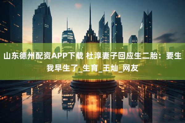 山东德州配资APP下载 杜淳妻子回应生二胎:要生我早生了_生育_王灿_网友