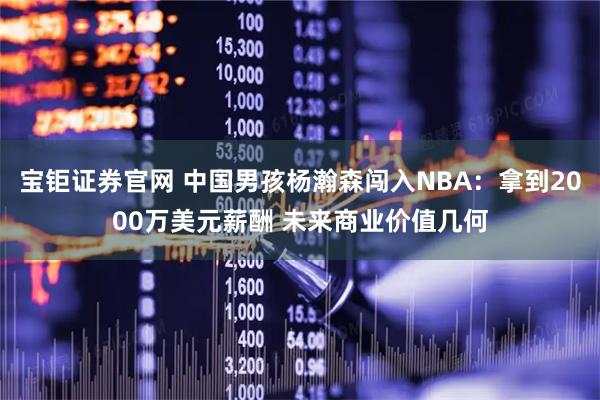 宝钜证券官网 中国男孩杨瀚森闯入NBA:拿到2000万美元薪酬 未来商业价值几何