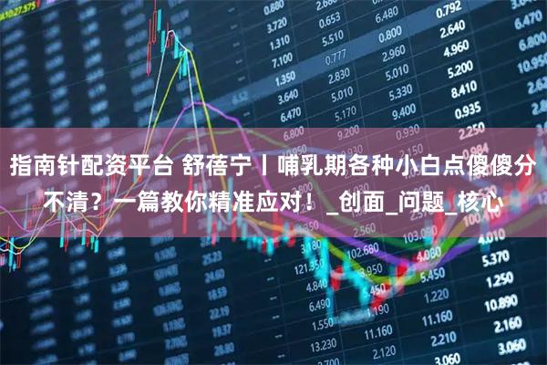 指南针配资平台 舒蓓宁丨哺乳期各种小白点傻傻分不清?一篇教你精准应对!_创面_问题_核心