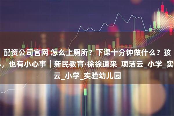 配资公司官网 怎么上厕所?下课十分钟做什么?孩子幼升小,也有小心事|新民教育·徐徐道来_项洁云_小学_实验幼儿园