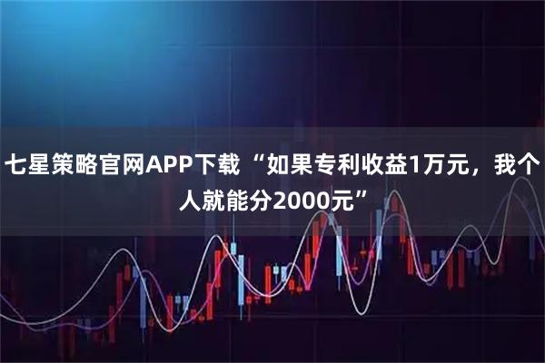 七星策略官网APP下载 “如果专利收益1万元,我个人就能分2000元”
