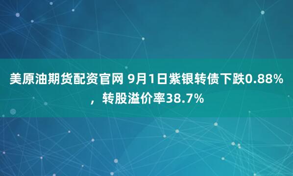 美原油期货配资官网 9月1日紫银转债下跌0.88%,转股溢价率38.7%