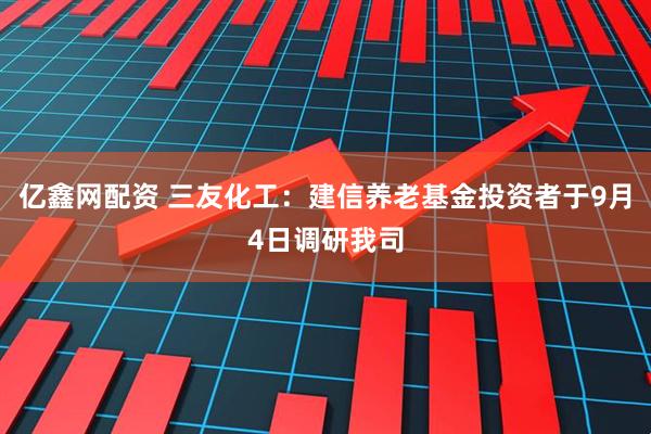 亿鑫网配资 三友化工:建信养老基金投资者于9月4日调研我司