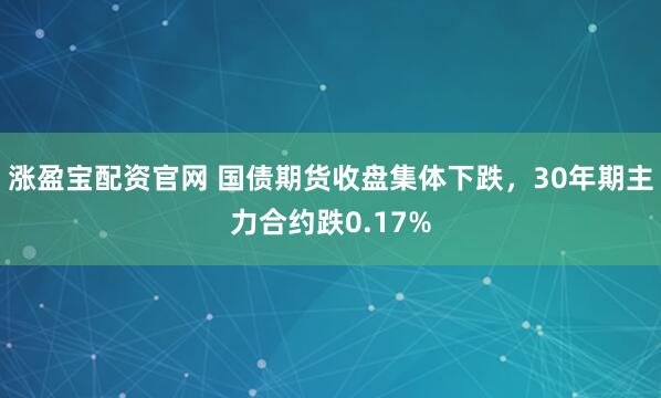 涨盈宝配资官网 国债期货收盘集体下跌，30年期主力合约跌0.17%