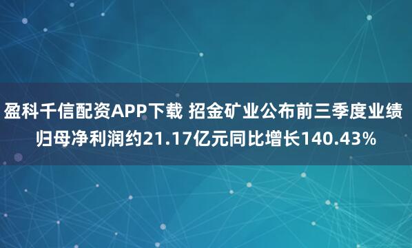 盈科千信配资APP下载 招金矿业公布前三季度业绩 归母净利润约21.17亿元同比增长140.43%