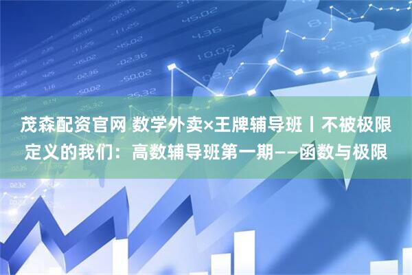 茂森配资官网 数学外卖×王牌辅导班丨不被极限定义的我们：高数辅导班第一期——函数与极限