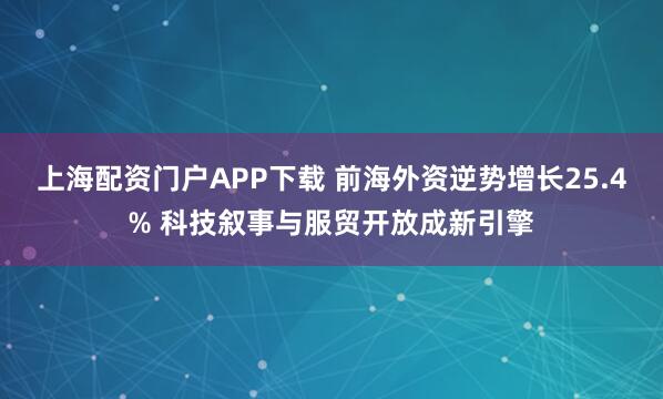 上海配资门户APP下载 前海外资逆势增长25.4% 科技叙事与服贸开放成新引擎