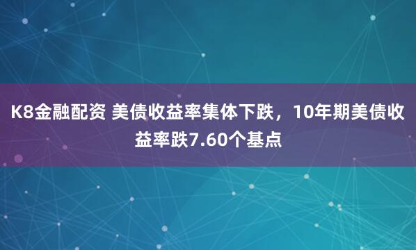 K8金融配资 美债收益率集体下跌，10年期美债收益率跌7.60个基点
