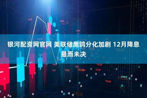 银河配资网官网 美联储鹰鸽分化加剧 12月降息悬而未决