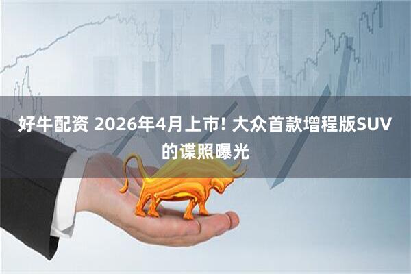 好牛配资 2026年4月上市! 大众首款增程版SUV的谍照曝光