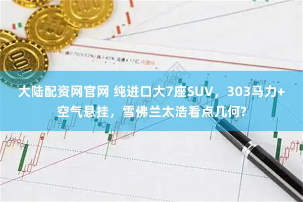 大陆配资网官网 纯进口大7座SUV，303马力+空气悬挂，雪佛兰太浩看点几何?