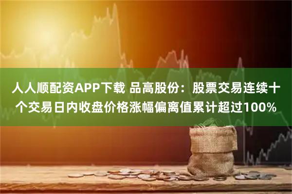 人人顺配资APP下载 品高股份：股票交易连续十个交易日内收盘价格涨幅偏离值累计超过100%
