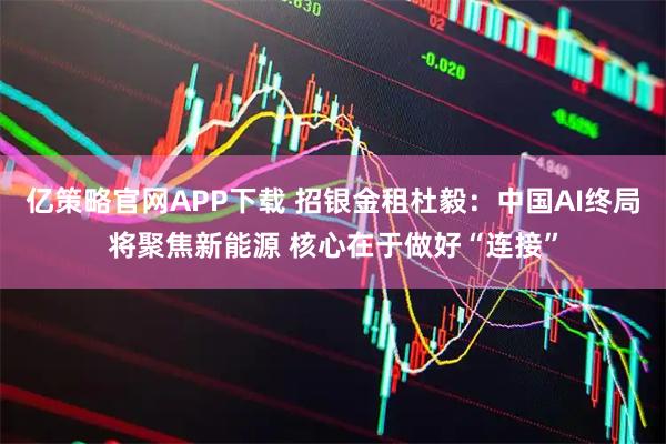 亿策略官网APP下载 招银金租杜毅：中国AI终局将聚焦新能源 核心在于做好“连接”