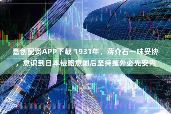 嘉创配资APP下载 1931年，蒋介石一味妥协，意识到日本侵略意图后坚持攘外必先安内