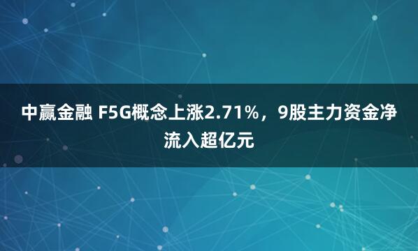 中赢金融 F5G概念上涨2.71%，9股主力资金净流入超亿元