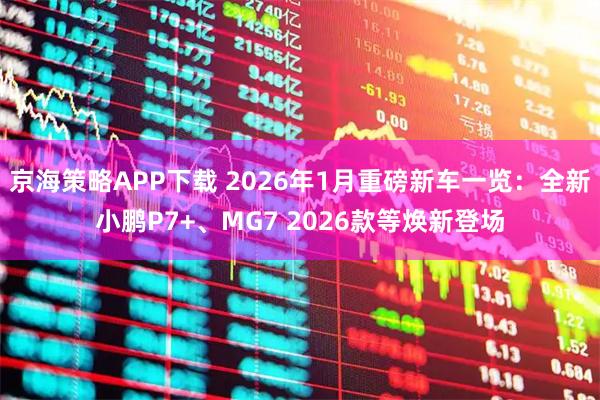 京海策略APP下载 2026年1月重磅新车一览:全新小鹏P7+、MG7 2026款等焕新登场