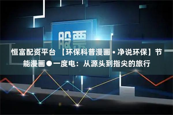 恒富配资平台 【环保科普漫画 • 净说环保】节能漫画●一度电：从源头到指尖的旅行