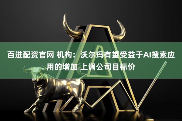 百进配资官网 机构:沃尔玛有望受益于AI搜索应用的增加 上调公司目标价