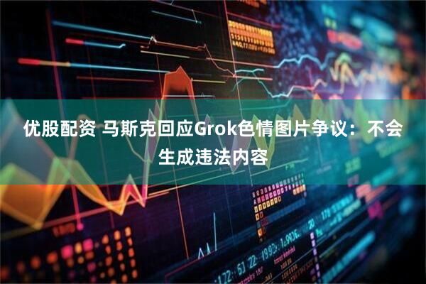 优股配资 马斯克回应Grok色情图片争议：不会生成违法内容
