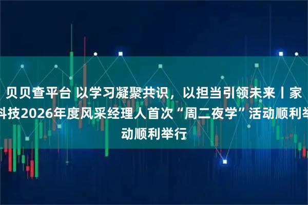 贝贝查平台 以学习凝聚共识，以担当引领未来丨家联科技2026年度风采经理人首次“周二夜学”活动顺利举行