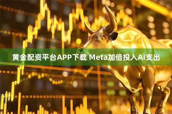 黄金配资平台APP下载 Meta加倍投入AI支出