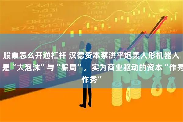 股票怎么开通杠杆 汉德资本蔡洪平炮轰人形机器人：是“大泡沫”与“骗局”，实为商业驱动的资本“作秀”