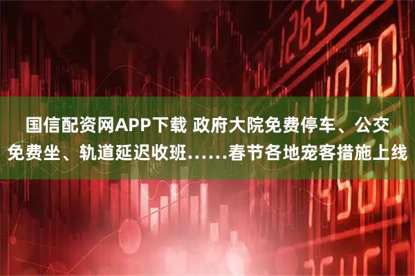 国信配资网APP下载 政府大院免费停车、公交免费坐、轨道延迟收班……春节各地宠客措施上线