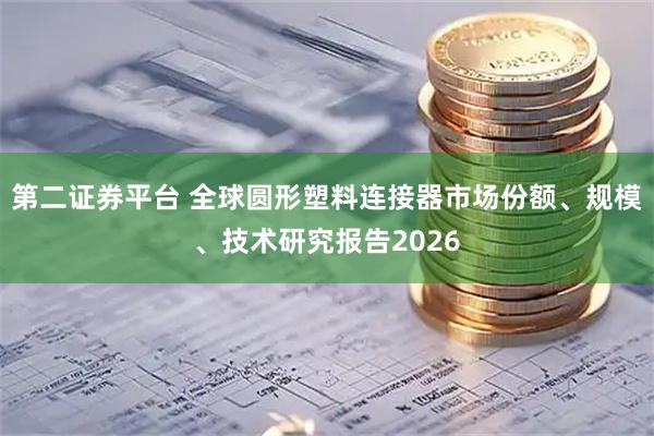 第二证券平台 全球圆形塑料连接器市场份额、规模、技术研究报告2026