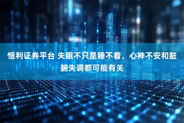 恒利证券平台 失眠不只是睡不着，心神不安和脏腑失调都可能有关