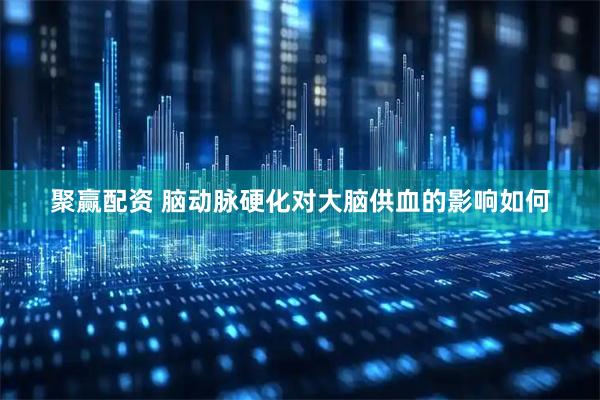 聚赢配资 脑动脉硬化对大脑供血的影响如何
